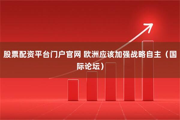 股票配资平台门户官网 欧洲应该加强战略自主（国际论坛）
