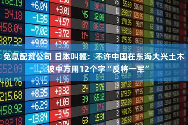免息配资公司 日本叫嚣：不许中国在东海大兴土木，被中方用12个字“反将一军”