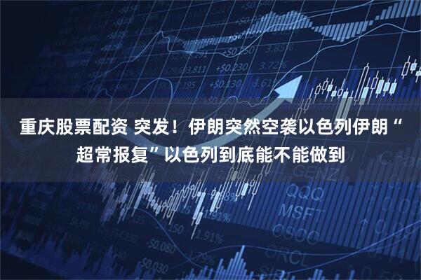 重庆股票配资 突发！伊朗突然空袭以色列伊朗“超常报复”以色列到底能不能做到