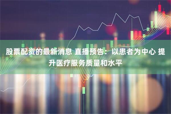 股票配资的最新消息 直播预告：以患者为中心 提升医疗服务质量和水平