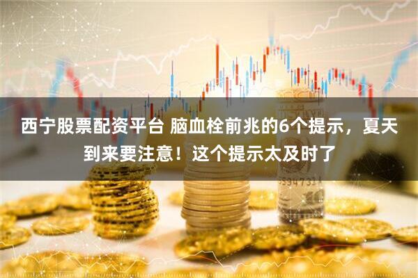 西宁股票配资平台 脑血栓前兆的6个提示，夏天到来要注意！这个提示太及时了