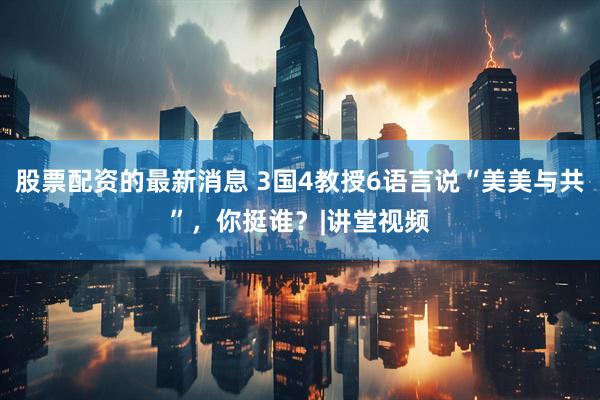 股票配资的最新消息 3国4教授6语言说“美美与共”，你挺谁？|讲堂视频