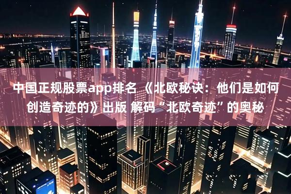 中国正规股票app排名 《北欧秘诀：他们是如何创造奇迹的》出版 解码“北欧奇迹”的奥秘