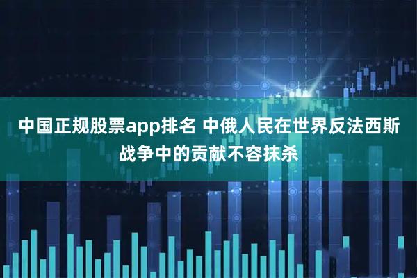 中国正规股票app排名 中俄人民在世界反法西斯战争中的贡献不容抹杀