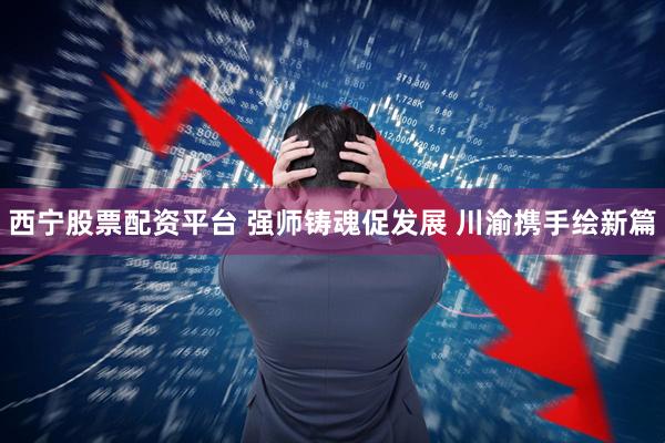 西宁股票配资平台 强师铸魂促发展 川渝携手绘新篇