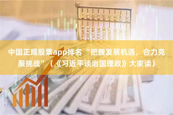 中国正规股票app排名 “把握发展机遇，合力克服挑战”（《习近平谈治国理政》大家读）