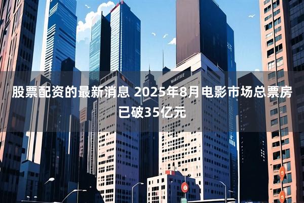 股票配资的最新消息 2025年8月电影市场总票房已破35亿元