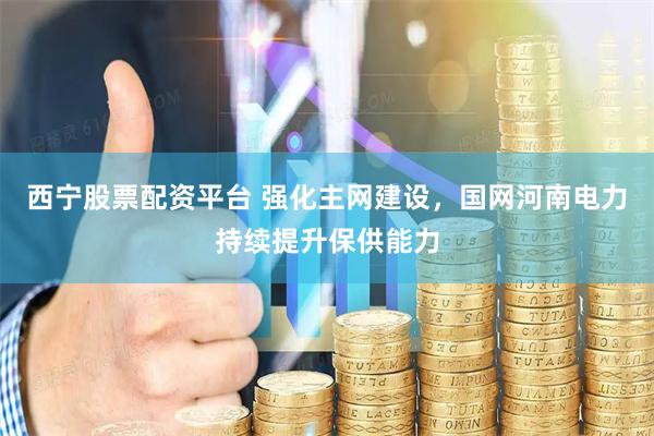 西宁股票配资平台 强化主网建设，国网河南电力持续提升保供能力