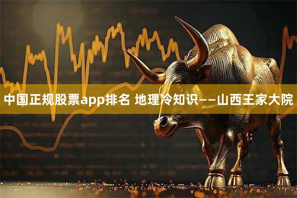 中国正规股票app排名 地理冷知识——山西王家大院
