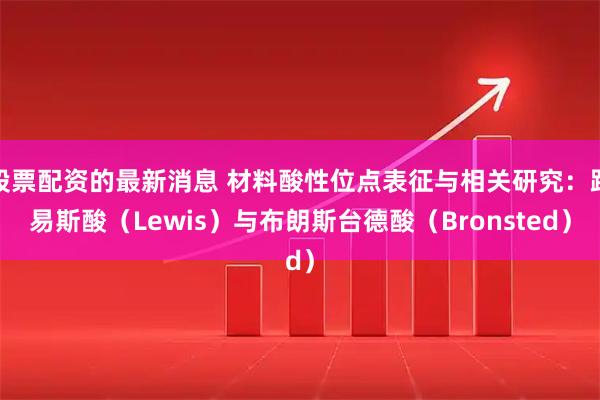 股票配资的最新消息 材料酸性位点表征与相关研究：路易斯酸（Lewis）与布朗斯台德酸（Bronsted）