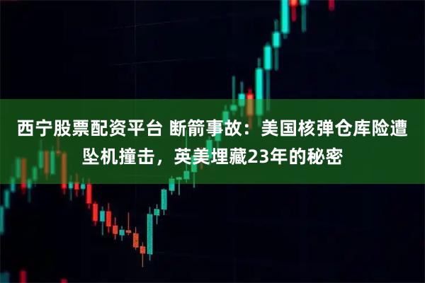 西宁股票配资平台 断箭事故：美国核弹仓库险遭坠机撞击，英美埋藏23年的秘密