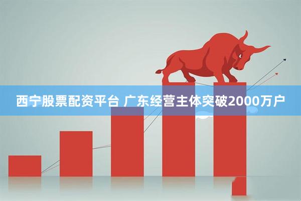 西宁股票配资平台 广东经营主体突破2000万户