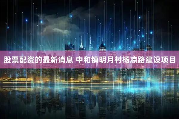 股票配资的最新消息 中和镇明月村杨凉路建设项目