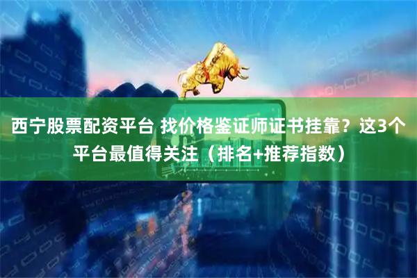 西宁股票配资平台 找价格鉴证师证书挂靠？这3个平台最值得关注（排名+推荐指数）