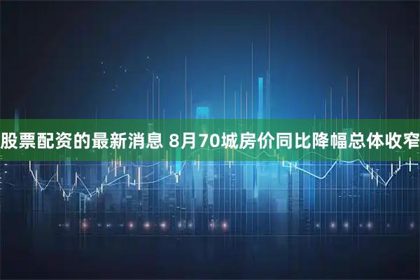 股票配资的最新消息 8月70城房价同比降幅总体收窄