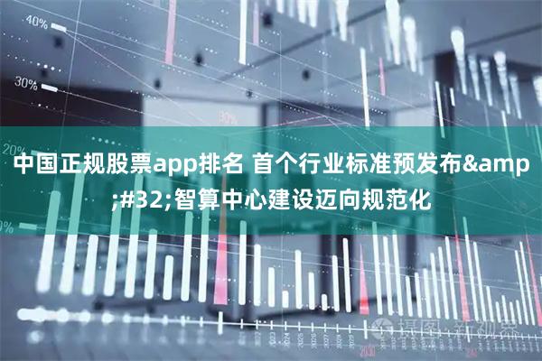 中国正规股票app排名 首个行业标准预发布&#32;智算中心建设迈向规范化