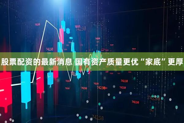股票配资的最新消息 国有资产质量更优“家底”更厚