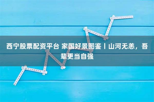 西宁股票配资平台 家国好景图鉴丨山河无恙，吾辈更当自强