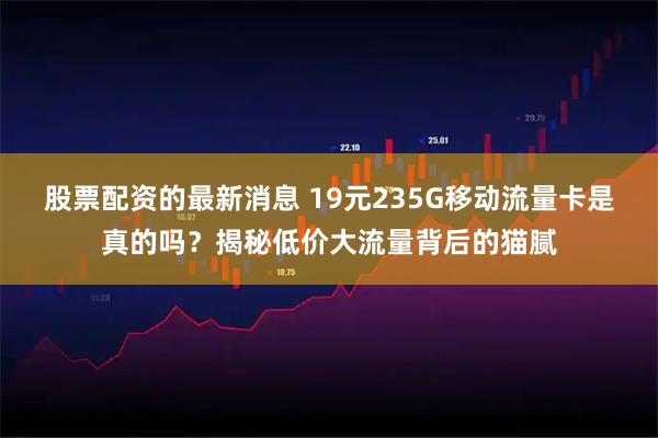 股票配资的最新消息 19元235G移动流量卡是真的吗？揭秘低价大流量背后的猫腻