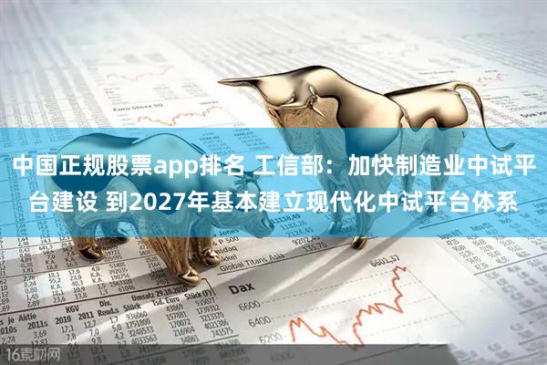 中国正规股票app排名 工信部：加快制造业中试平台建设 到2027年基本建立现代化中试平台体系